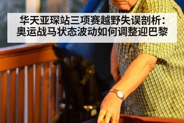 华天亚琛站三项赛越野失误剖析:奥运战马状态波动如何调整迎巴黎