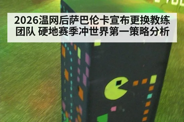 2026温网后萨巴伦卡宣布更换教练团队 硬地赛季冲世界第一策略分析