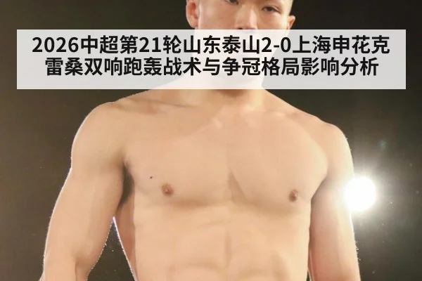 2026中超第21轮山东泰山2-0上海申花克雷桑双响跑轰战术与争冠格局影响分析
