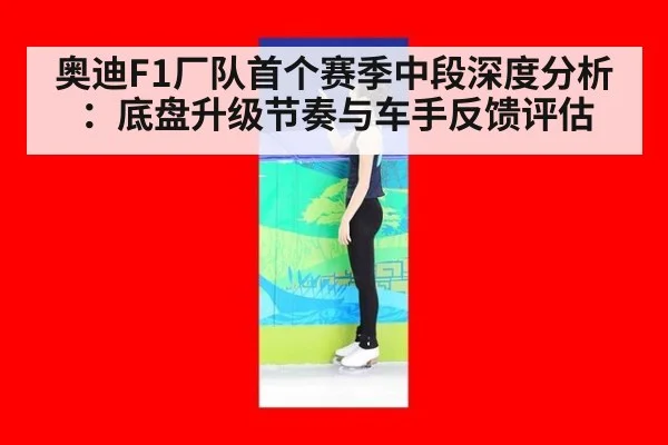 奥迪F1厂队首个赛季中段深度分析：底盘升级节奏与车手反馈评估