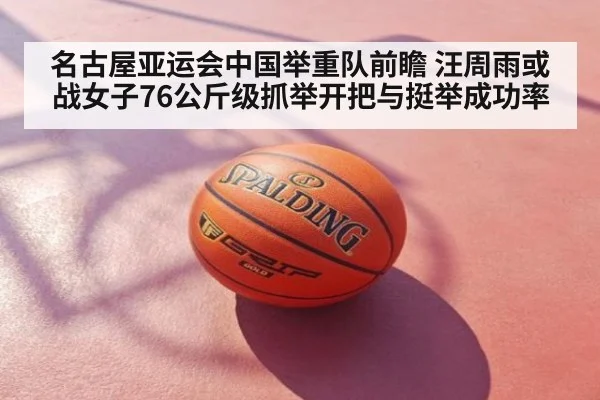 名古屋亚运会中国举重队前瞻 汪周雨或战女子76公斤级抓举开把与挺举成功率