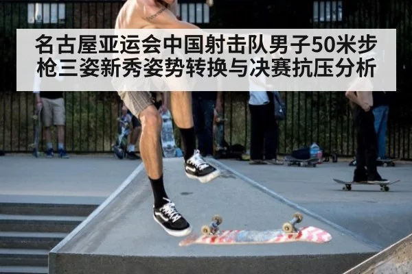 名古屋亚运会中国射击队男子50米步枪三姿新秀姿势转换与决赛抗压分析