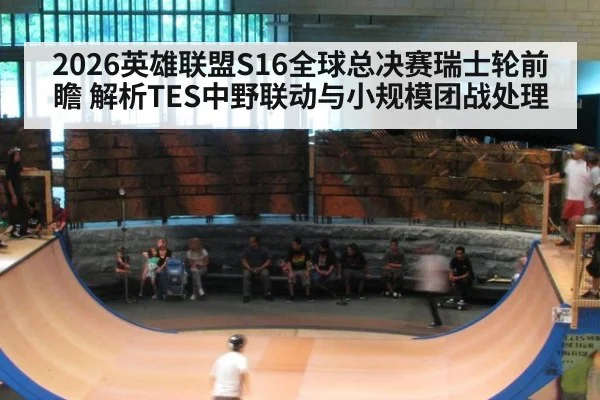 2026英雄联盟S16全球总决赛瑞士轮前瞻 解析TES中野联动与小规模团战处理