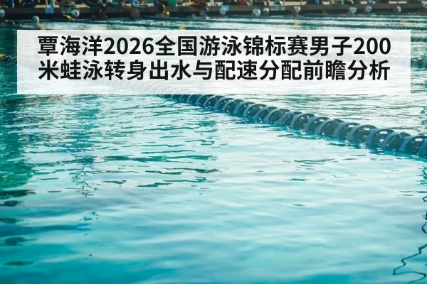 覃海洋2026全国游泳锦标赛男子200米蛙泳转身出水与配速分配前瞻分析