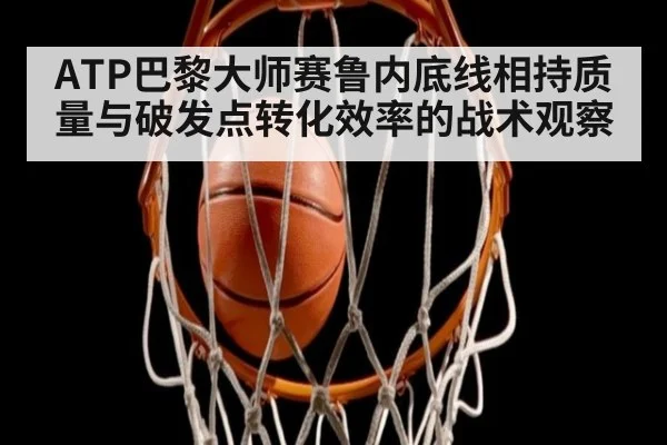 ATP巴黎大师赛鲁内底线相持质量与破发点转化效率的战术观察